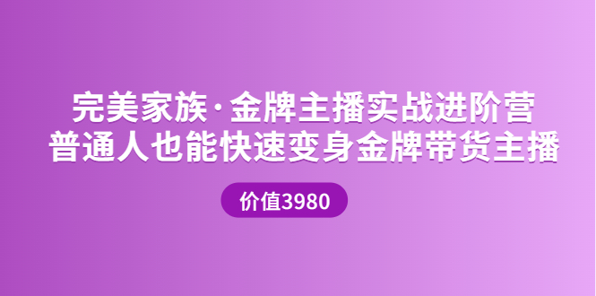 【第3757期】完美家族·金牌主播实战进阶营 普通人也能快速变身金牌带货主播 (价值3980)-吸亿欧创业网