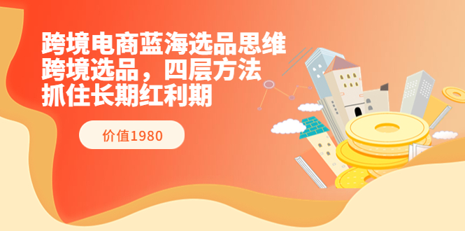 【第3801期】跨境电商蓝海选品思维：跨境选品，四层方法，抓住长期红利期（价值1980）-勇锶商机网