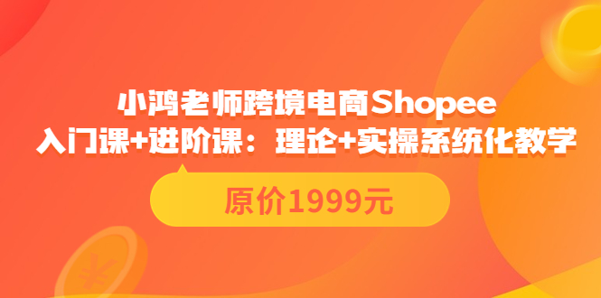 【第3816期】小鸿老师跨境电商Shopee入门课+进阶课：理论+实操系统化教学（原价1999）-勇锶商机网