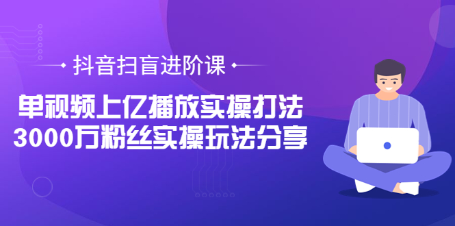 【第3822期】抖音扫盲进阶课：单视频上亿播放实操打法，3000万粉丝实操玩法分享！-勇锶商机网