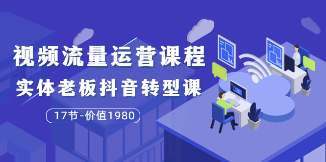 【第3829期】大毛短视频流量运营课程：实体老板抖音转型课（17节-价值1980）-勇锶商机网