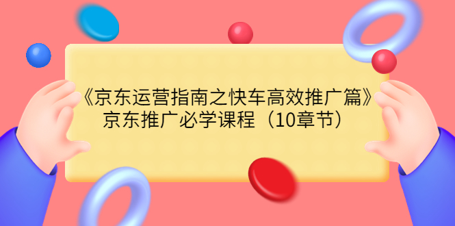 【第3830期】《京东运营指南之快车高效推广篇》京东推广必学课程（10章节）-勇锶商机网