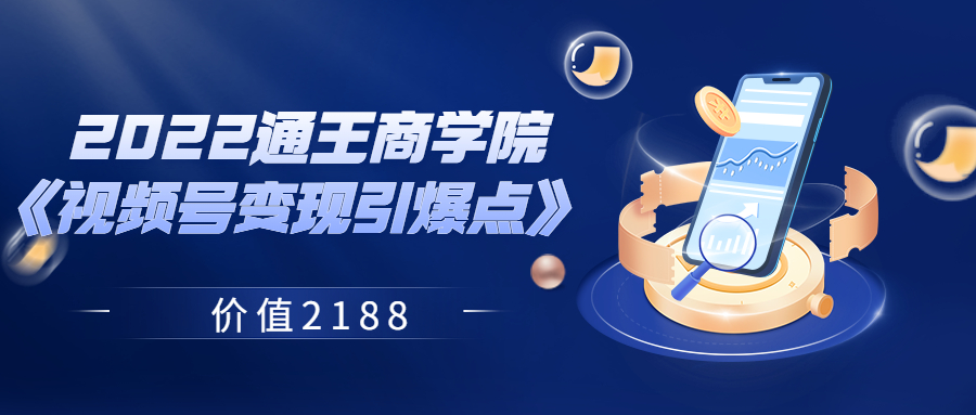 【第3839期】2022通王商学院《视频号变现引爆点》 价值2188-勇锶商机网