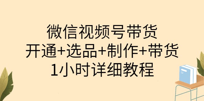 【第3840期】陈奶爸·微信视频号带货：开通+选品+制作+带货（1小时详细教程）-勇锶商机网