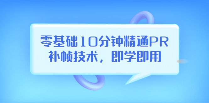 【第3861期】零基础10分钟精通PR补帧技术，即学即用 编辑视频上传至抖音，高概率上热门-勇锶商机网