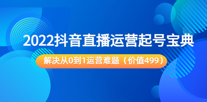 【第3883期】2022抖音直播运营起号宝典：解决从0到1运营难题（价值499）-勇锶商机网