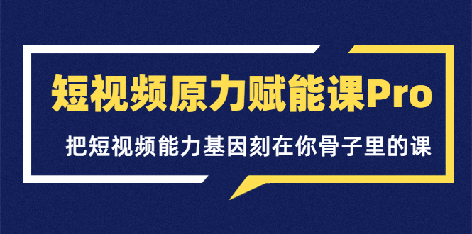 【第3886期】短视频原力赋能课Pro，把短视频能力基因刻在你骨子里的课（价值4999元）-勇锶商机网