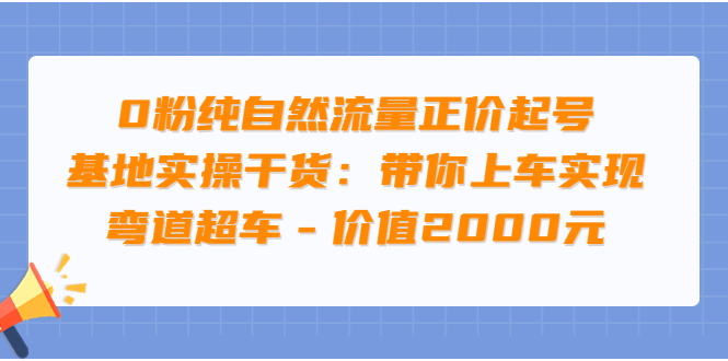 【第3899期】0粉纯自然流量正价起号基地实操干货：带你上车实现弯道超车-勇锶商机网