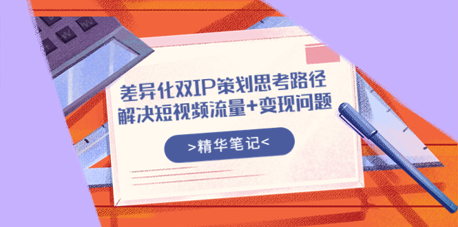 【第3914期】差异化双IP策划思考路径，解决短视频流量+变现问题（精华笔记）-勇锶商机网