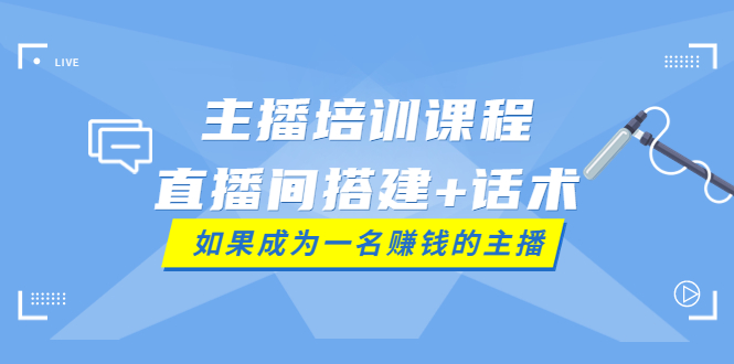 【第3919期】主播培训课程：直播间搭建+话术，如何快速成为一名赚钱的主播-勇锶商机网