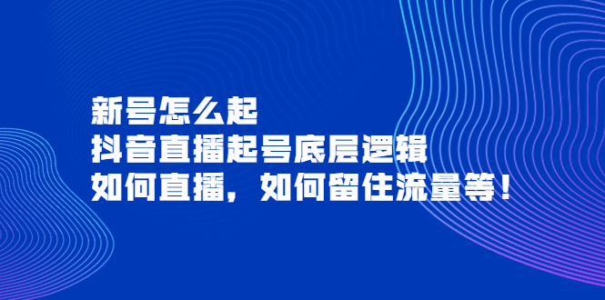 【第3981期】新号怎么起，抖音直播起号底层逻辑，如何直播，如何留住流量等-勇锶商机网