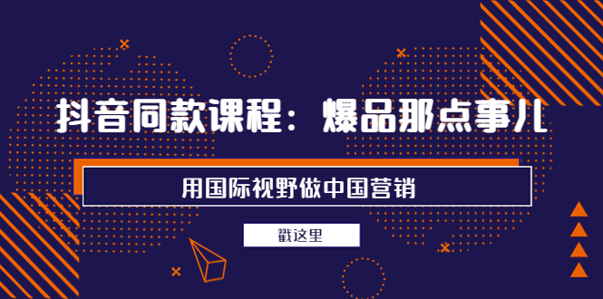 【第3990期】抖音同款课程：爆品那点事儿，用国际视野做中国营销（20节课）-勇锶商机网