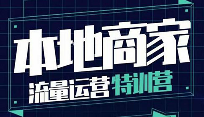 【第4007期】本地商家流量运营特训营，四大板块30节，本地实体商家必看课程-勇锶商机网