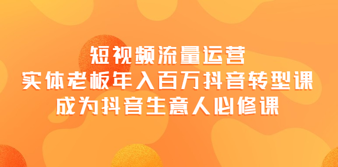 【第4018期】短视频流量运营，实体老板年入百万-抖音转型课，成为抖音生意人的必修课-勇锶商机网