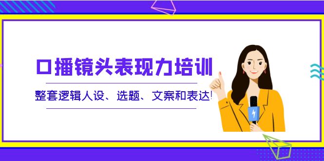 【第4038期】口播镜头表现力培训：整套逻辑人设、选题、文案和表达-勇锶商机网