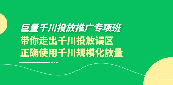 【第4041期】巨量千川投放推广专项班，带你走出千川投放误区正确使用千川规模化放量-勇锶商机网