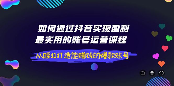 【第4043期】如何通过抖音实现盈利，最实用的账号运营课程 从0到1打造能赚钱的爆款账号-勇锶商机网