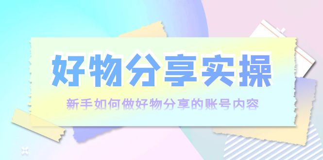 【第4044期】好物分享实操：新手如何做好物分享的账号内容，实操教学-勇锶商机网