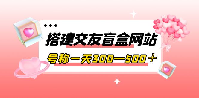 【第4056期】搭建交友盲盒网站，号称一天300—500＋【源码+教程】-勇锶商机网