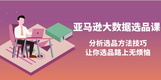 【第4066期】亚马逊大数据选品课：分析选品方法技巧，让你选品路上无烦恼-勇锶商机网