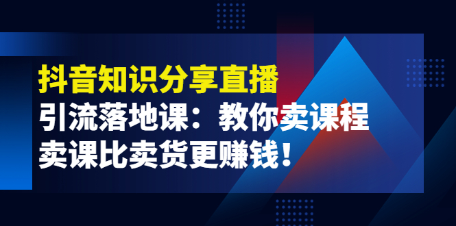 【第4103期】《抖音知识分享直播》引流落地课：教你卖课程，卖课比卖货更赚钱-勇锶商机网