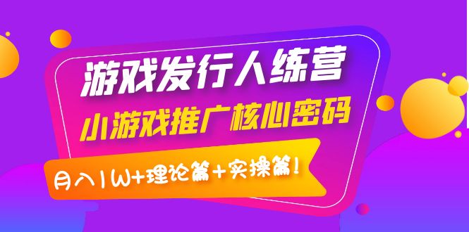 【第4113期】游戏发行人训练营：小游戏推广核心密码，月入1W+理论篇+实操篇！-勇锶商机网