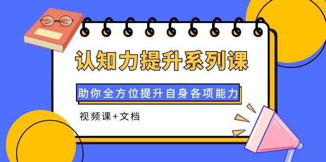 【第4122期】认知力提升系列课：助你全方位提升自身各项能力（视频课+文档）-勇锶商机网