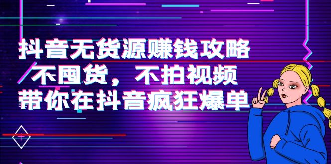 【第4129期】抖音无货源赚钱攻略，不囤货，不拍视频，带你在抖音疯狂爆单-勇锶商机网