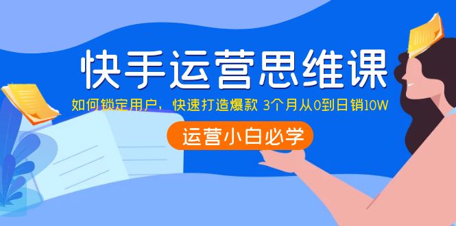 【第4141期】快手运营思维课：如何锁定用户，快速打造爆款 3个月从0到日销10W-勇锶商机网