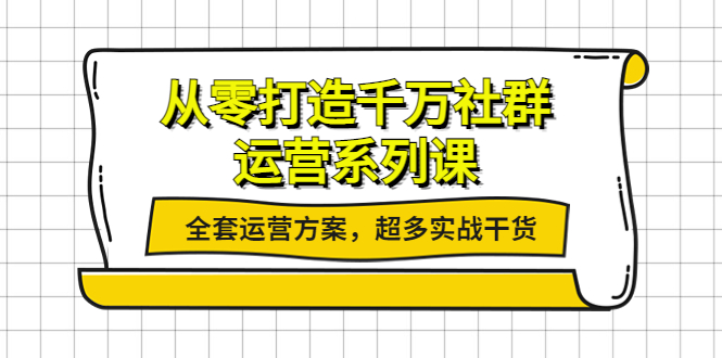 【第4149期】从零打造千万社群-运营系列课：全套运营方案，超多实战干货-勇锶商机网