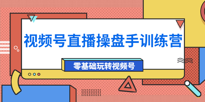 【第4150期】外面收费700的视频号直播操盘手训练营：零基础玩转视频号（10节课）-勇锶商机网