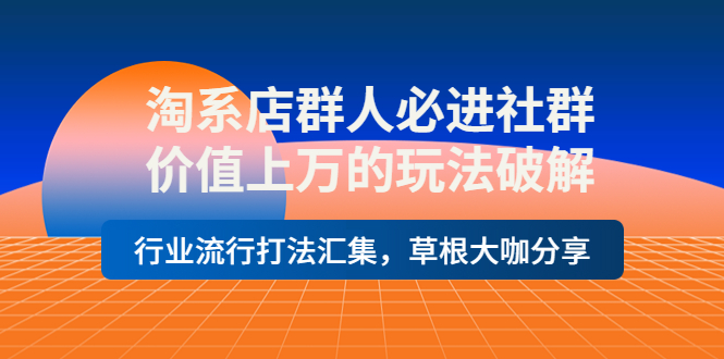 【第4154期】淘系店群人必进社群，价值上万的玩法破解，行业流行打法汇集，草根大咖分享-勇锶商机网