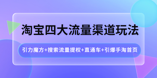 【第4171期】淘宝四大流量渠道玩法：引力魔方+搜索流量提权+直通车+引爆手淘首页-勇锶商机网