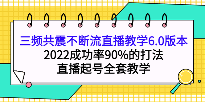 【第4216期】三频共震不断流直播教学6.0版本，2022成功率90%的打法，直播起号全套教学-勇锶商机网