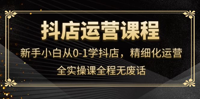 【第4219期】抖店运营，新手小白从0-1学抖店，精细化运营，全实操课全程无废话-勇锶商机网