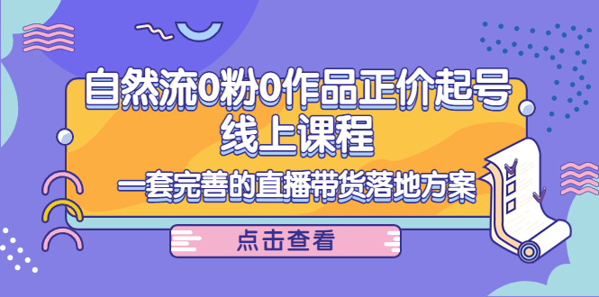 【第4247期】自然流0粉0作品正价起号线上课程：一套完善的直播带货落地方案-勇锶商机网