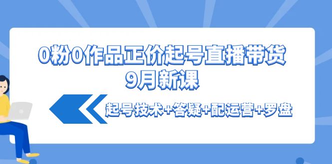 【第4248期】0粉0作品正价起号直播带货9月新课：起号技术+答疑+配运营+罗盘-勇锶商机网