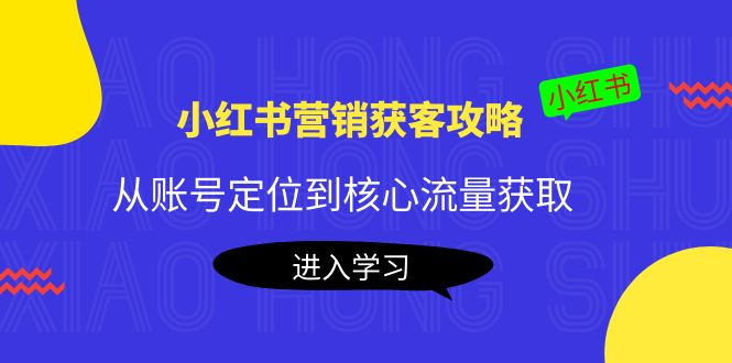 【第4261期】小红书营销获客攻略：从账号定位到核心流量获取，爆款笔记打造-勇锶商机网