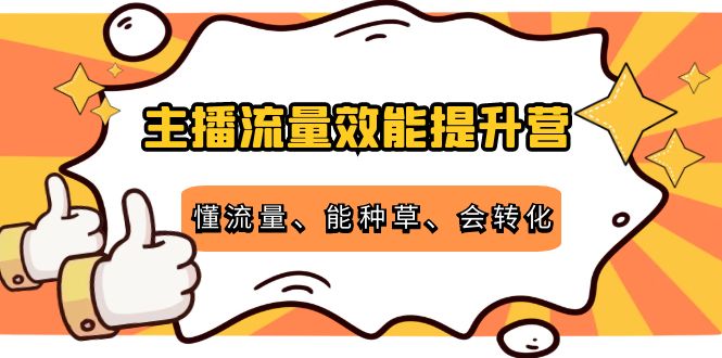 【第4273期】主播流量效能提升营：懂流量、能种草、会转化，清晰明确方法规则-勇锶商机网