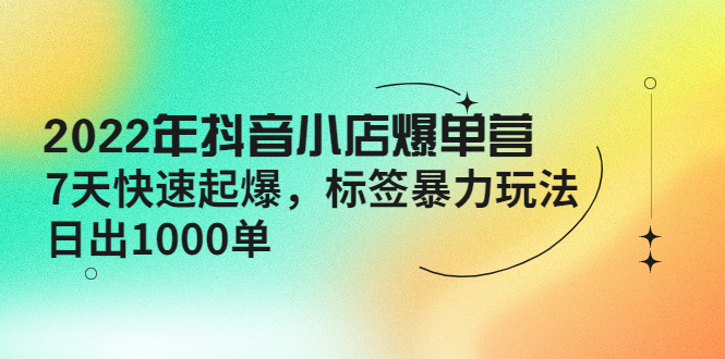 【第4296期】2022年抖音小店爆单营【更新10月】 7天快速起爆 标签暴力玩法，日出1000单-勇锶商机网