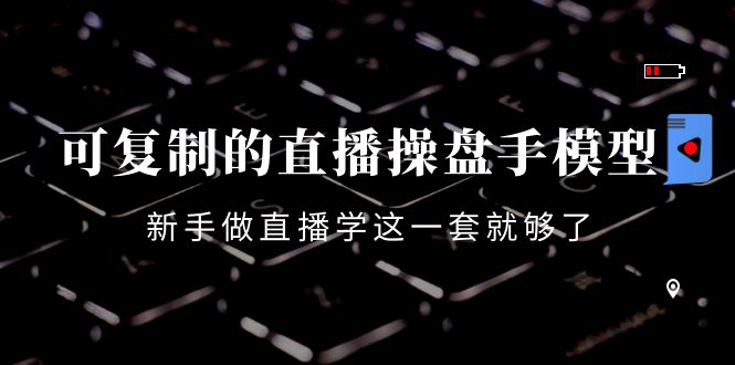 【第4298期】可复制的直播操盘手模型：新手做直播就学这一套就够了（12节课）-勇锶商机网