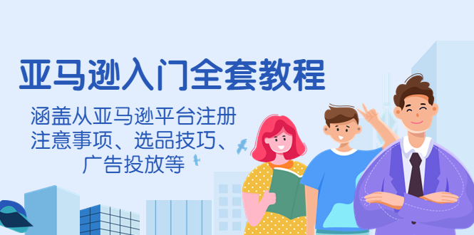 【第4300期】亚马逊入门全套教程，涵盖从亚马逊平台注册注意事项、选品技巧、广告投放等-勇锶商机网