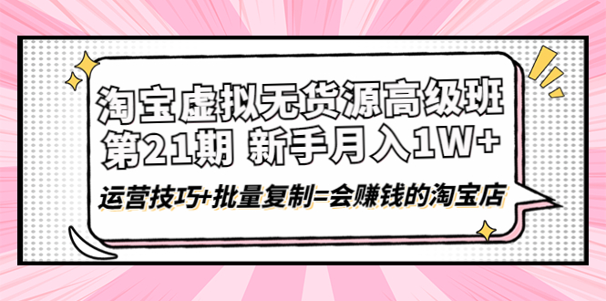 【第4310期】淘宝虚拟无货源高级班【第21期】月入1W+运营技巧+批量复制=会赚钱的淘宝店-勇锶商机网