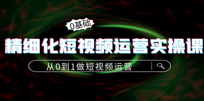 【第4321期】精细化短视频运营实操课，从0到1做短视频运营：算法篇+定位篇+内容篇-勇锶商机网