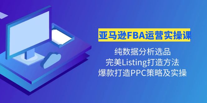 【第4356期】亚马逊FBA运营实操课 纯数据分析选品+完美Listing打造+爆款打造PPC策略实操-勇锶商机网