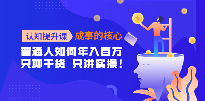 【第4368期】认知提升课-成事的核心：普通人如何年入百万，只聊干货 只讲实操-勇锶商机网