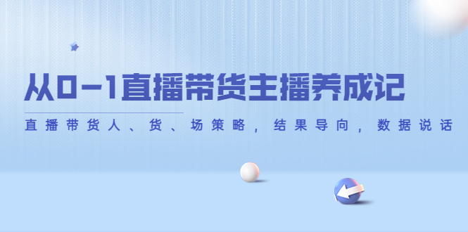 【第4386期】从0-1直播带货主播养成记，直播带货人、货、场策略，结果导向，数据说话-勇锶商机网