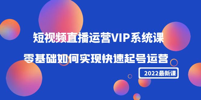 【第4389期】2022短视频直播运营VIP系统课：零基础如何实现快速起号运营（价值2999）-勇锶商机网