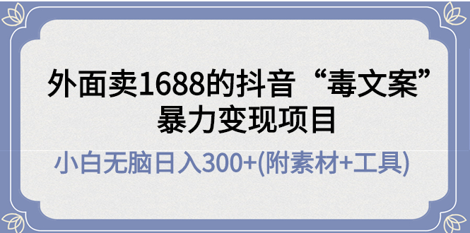 【第4423期】外面卖1688抖音“毒文案”暴力变现项目 小白无脑日入300+(几十G素材+工具)-勇锶商机网