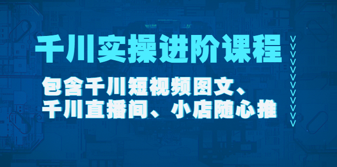 【第4425期】千川实操进阶课程（11月更新）包含千川短视频图文、千川直播间、小店随心推